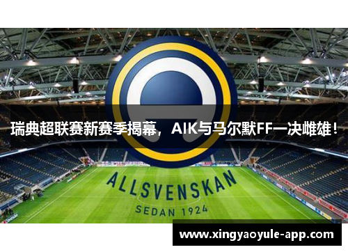 瑞典超联赛新赛季揭幕，AIK与马尔默FF一决雌雄！