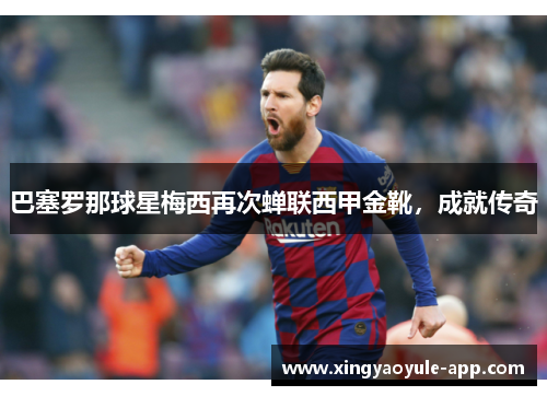 巴塞罗那球星梅西再次蝉联西甲金靴，成就传奇
