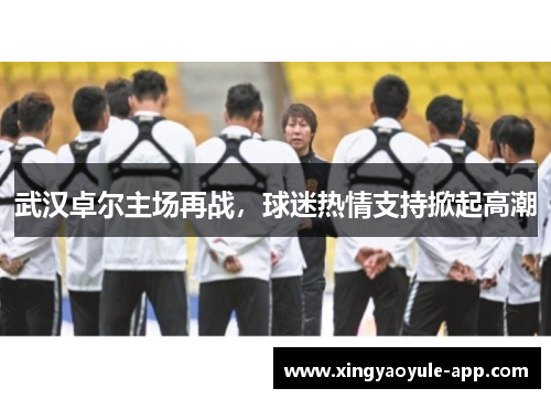 武汉卓尔主场再战，球迷热情支持掀起高潮
