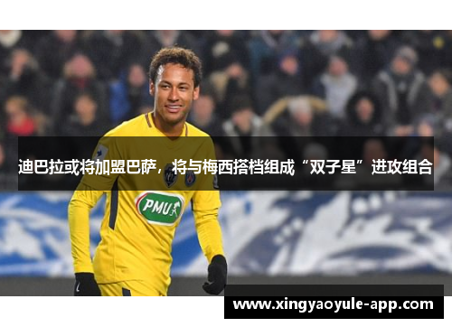 迪巴拉或将加盟巴萨，将与梅西搭档组成“双子星”进攻组合