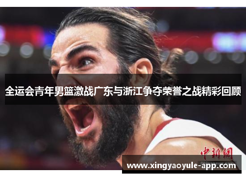 全运会青年男篮激战广东与浙江争夺荣誉之战精彩回顾