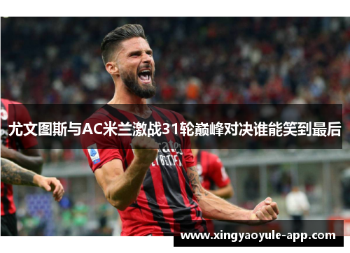 尤文图斯与AC米兰激战31轮巅峰对决谁能笑到最后