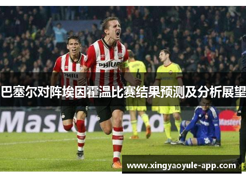 巴塞尔对阵埃因霍温比赛结果预测及分析展望