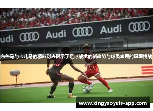 布鲁马与卡儿马的精彩对决揭示了足球战术的新趋势与球员表现的极限挑战