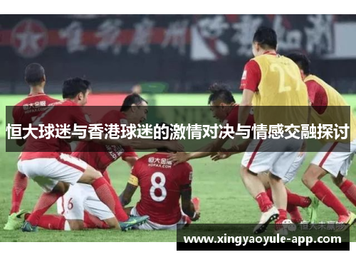 恒大球迷与香港球迷的激情对决与情感交融探讨
