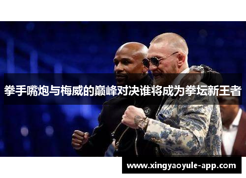 拳手嘴炮与梅威的巅峰对决谁将成为拳坛新王者