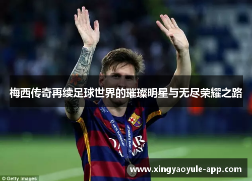 梅西传奇再续足球世界的璀璨明星与无尽荣耀之路