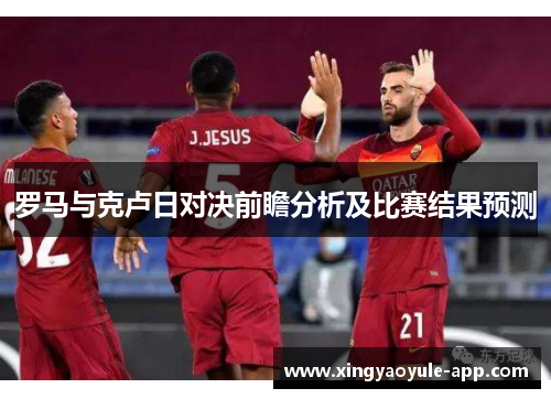 罗马与克卢日对决前瞻分析及比赛结果预测