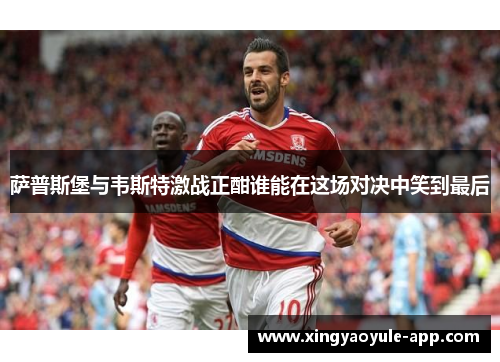 萨普斯堡与韦斯特激战正酣谁能在这场对决中笑到最后