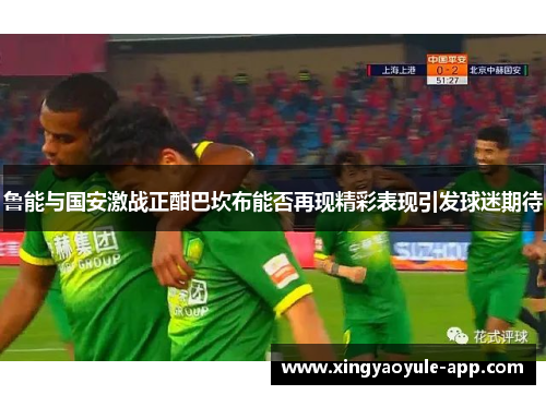 鲁能与国安激战正酣巴坎布能否再现精彩表现引发球迷期待